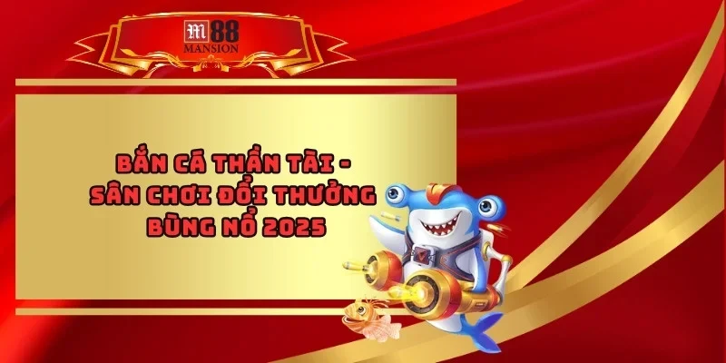 Bắn Cá Thần Tài - Sân Chơi Đổi Thưởng Bùng Nổ 2025