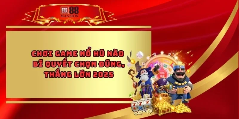 Chơi Game Nổ Hũ Nào - Bí Quyết Chọn Đúng, Thắng Lớn 2025